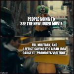 Joker | PEOPLE GOING TO SEE THE NEW JOKER MOVIE; FBI, MILITARY, AND LEFTIST SAYING IT'S A BAD IDEA CAUSE IT "PROMOTES VIOLENCE" | image tagged in joker | made w/ Imgflip meme maker