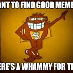 There's a Whammy for that. | WANT TO FIND GOOD MEMES? THERE'S A WHAMMY FOR THAT. | image tagged in there's a whammy for that,memes | made w/ Imgflip meme maker