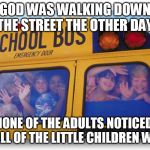 school bus kids | GOD WAS WALKING DOWN THE STREET THE OTHER DAY; NONE OF THE ADULTS NOTICED, BUT ALL OF THE LITTLE CHILDREN WAVED | image tagged in school bus kids | made w/ Imgflip meme maker