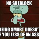 no patrick mayonnaise is not a instrument | NO SHERLOCK; BEING SMART DOESN’T MAKE YOU LESS OF AN ASSHOLE | image tagged in no patrick mayonnaise is not a instrument | made w/ Imgflip meme maker