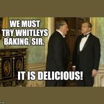 Downton Abbey | WE MUST TRY WHITLEYS BAKING, SIR. IT IS DELICIOUS! | image tagged in downton abbey | made w/ Imgflip meme maker