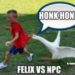 goose chase | HONK HONK; U/ERIKRATKA; FELIX VS NPC | image tagged in goose chase | made w/ Imgflip meme maker