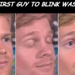 first guy to | THE FIRST GUY TO BLINK WAS LIKE: | image tagged in first guy to | made w/ Imgflip meme maker