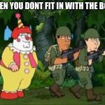 Family guy Clown soldier | WHEN YOU DONT FIT IN WITH THE BOYS | image tagged in family guy clown soldier | made w/ Imgflip meme maker