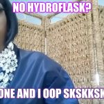 And I oop | NO HYDROFLASK? HERES ONE AND I OOP SKSKKSKSKSKK | image tagged in and i oop | made w/ Imgflip meme maker