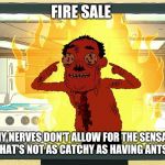 Ants in my Eyes Johnson | FIRE SALE; AGAIN MY NERVES DON'T ALLOW FOR THE SENSATION OF TOUCH BUT THAT'S NOT AS CATCHY AS HAVING ANTS IN MY EYES! | image tagged in ants in my eyes johnson | made w/ Imgflip meme maker