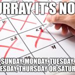 Calendar | HURRAY IT'S NOT... SUNDAY, MONDAY, TUESDAY, WEDNESDAY, THURSDAY OR SATURDAY!!! | image tagged in calendar | made w/ Imgflip meme maker