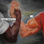 Agreement | ME; DEPRESSION | image tagged in agreement | made w/ Imgflip meme maker