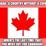 Canada | CANADA:  A COUNTRY WITHOUT A CUISINE. WHEN'S THE LAST TIME THAT YOU WENT OUT FOR CANADIAN? | image tagged in canada | made w/ Imgflip meme maker