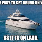 Yacht88 | IT'S AS EASY TO GET DRUNK ON WATER; AS IT IS ON LAND. | image tagged in yacht88 | made w/ Imgflip meme maker