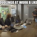 Duolingo office | DUOLINGO AT WORK B LIKE | image tagged in duolingo office | made w/ Imgflip meme maker
