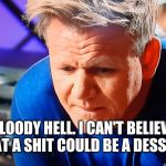 Gordon Ramsey | BLOODY HELL. I CAN'T BELIEVE THAT A SHIT COULD BE A DESSERT | image tagged in gordon ramsey | made w/ Imgflip meme maker