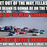 Nascar | GET OUT OF THE WAY, FELLAS! I HEAR DEANN IS GONNA BE ON THE TRACK. WHAT DO YOU MEAN "GONNA BE"? SHE JUST DROVE THROUGH! HAPPY BIRTHDAY, HOPE YOU HAD A GREAT TIME! | image tagged in nascar | made w/ Imgflip meme maker