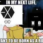 Only ARMYs will get this! I used Exo as an example BTW. | IN MY NEXT LIFE, I WANT TO BE BORN AS A ROCK! | image tagged in i got a rock,bts,rock,kpop fans be like,kpop | made w/ Imgflip meme maker