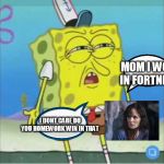 spongebob be like | MOM I WON IN FORTNITE; I DONT CARE DO YOU HOMEWORK WIN IN THAT | image tagged in discoused spongebob,logic,amaze,not suprised | made w/ Imgflip meme maker