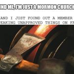 Mormon axe | DON'T MIND ME, I'M JUST A MORMON CHURCH LEADER, ...AND I JUST FOUND OUT A MEMBER HAS BEEN SPEAKING UNAPPROVED THINGS ON FACEBOOK. | image tagged in sharpening axe,mormon,cult | made w/ Imgflip meme maker
