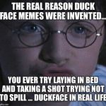 DuckFace | THE REAL REASON DUCK FACE MEMES WERE INVENTED... YOU EVER TRY LAYING IN BED AND TAKING A SHOT TRYING NOT TO SPILL ... DUCKFACE IN REAL LIFE | image tagged in duckface | made w/ Imgflip meme maker