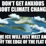 Flat Earth | DON'T GET ANXIOUS ABOUT CLIMATE CHANGE ! THE ICE WILL JUST MELT AND RUN OFF THE EDGE OF THE FLAT EARTH | image tagged in flat earth | made w/ Imgflip meme maker