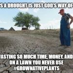 Drought Farmer | PERHAPS A DROUGHT IS JUST GOD'S WAY OF SAYING; STOP WASTING SO MUCH TIME, MONEY, AND WATER
ON A LAWN YOU NEVER USE

#GROWNATIVEPLANTS | image tagged in drought farmer | made w/ Imgflip meme maker