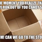 Empty Box | THE MOMENT YOU REALIZE THAT YOU'VE RUN OUT OF YOU CANDY STASH. MOM! CAN WE GO TO THE STORE! | image tagged in empty box | made w/ Imgflip meme maker