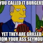 Steamed Hams | YOU CALLED IT BURGERS; YET THEY ARE GRILLED FROM YOUR ASS SEYMOUR | image tagged in steamed hams | made w/ Imgflip meme maker