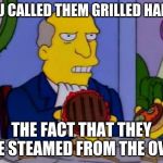 Steamed Hams | YOU CALLED THEM GRILLED HAMS; THE FACT THAT THEY ARE STEAMED FROM THE OVEN | image tagged in steamed hams | made w/ Imgflip meme maker