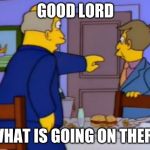 Good Lord Steamed Hams | GOOD LORD; WHAT IS GOING ON THERE | image tagged in good lord steamed hams | made w/ Imgflip meme maker