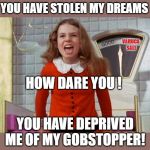 Varuca Salt | YOU HAVE STOLEN MY DREAMS; VARUCA
 SALT; HOW DARE YOU ! YOU HAVE DEPRIVED ME OF MY GOBSTOPPER! | image tagged in varuca salt | made w/ Imgflip meme maker