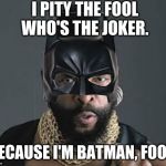 I PITY THE JOKER! | I PITY THE FOOL WHO'S THE JOKER. BECAUSE I'M BATMAN, FOOL! | image tagged in i pity the fool,batman,mr t,mr t pity the fool | made w/ Imgflip meme maker