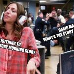 Gina Linetti | OASIS MAKING
WHAT'S THE STORY MORNING GLORY; ME LISTENING TO
WHAT'S THE STORY MORNING GLORY | image tagged in gina linetti | made w/ Imgflip meme maker