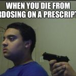 Trust no one | WHEN YOU DIE FROM OVERDOSING ON A PRESCRIPTION | image tagged in trust no one | made w/ Imgflip meme maker