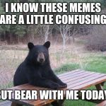 Bear of bad news | I KNOW THESE MEMES ARE A LITTLE CONFUSING BUT BEAR WITH ME TODAY | image tagged in bear of bad news,memes,funny memes,funny | made w/ Imgflip meme maker