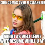 Clean House | WHEN SHE COMES OVER N CLEANS UR CRIB; MIGHT AS WELL LEAVE A WIFE RESUME WHILE U AT IT | image tagged in clean house | made w/ Imgflip meme maker