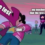 Steven universe the movie template | the test; my teacher saying that the test ain't hard; me | image tagged in steven universe the movie template | made w/ Imgflip meme maker