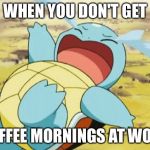 Crying Squirtle | WHEN YOU DON'T GET; COFFEE MORNINGS AT WORK | image tagged in crying squirtle | made w/ Imgflip meme maker