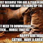 cowboy boots | JUST BECAUSE YOU ARE A YEAR OLDER DOESN'T MEAN YOU HAVE TO HANG UP THE BOOTS. YOU JUST NEED TO DOWNGRADE TO A STICK.... HORSE THAT IS! HAPPY BIRTHDAY, CATHIE.  HAVE A GREAT YEAR! | image tagged in cowboy boots | made w/ Imgflip meme maker