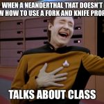 laughing Data | WHEN A NEANDERTHAL THAT DOESN’T KNOW HOW TO USE A FORK AND KNIFE PROPERLY; TALKS ABOUT CLASS | image tagged in laughing data | made w/ Imgflip meme maker