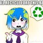 Earth-chan | I WILL RECYCLE FORE THIS BEAN | image tagged in earth-chan | made w/ Imgflip meme maker