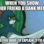 Tom Newspaper Original | WHEN YOU SHOW YOUR FRIEND A DANK MEME; AND YOU HAVE TO EXPLAIN IT TO HIM | image tagged in tom newspaper original | made w/ Imgflip meme maker