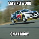 Honda Civic Rally VTEC | LEAVING WORK; ON A FRIDAY | image tagged in honda civic rally vtec | made w/ Imgflip meme maker