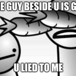 asdf you lied to me | THE GUY BESIDE U IS GAY; U LIED TO ME | image tagged in asdf you lied to me | made w/ Imgflip meme maker