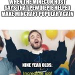 Incredible Job! | WHEN THE MINECON HOST SAYS THAT PEWDIEPIE HELPED MAKE MINCRAFT POPULAR AGAIN; NINE YEAR OLDS: | image tagged in incredible job | made w/ Imgflip meme maker