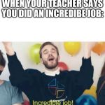 Incredible Job! | WHEN YOUR TEACHER SAYS YOU DID AN INCREDIBE JOB: | image tagged in incredible job | made w/ Imgflip meme maker