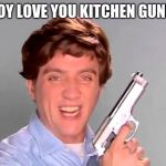 Kitchen Gun | OY LOVE YOU KITCHEN GUN! | image tagged in kitchen gun | made w/ Imgflip meme maker