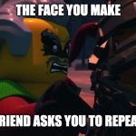 ninjago Krux and Blunk | THE FACE YOU MAKE; WHEN YOUR FRIEND ASKS YOU TO REPEAT A QUESTION | image tagged in ninjago krux and blunk | made w/ Imgflip meme maker
