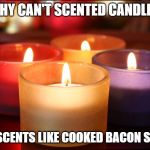 Why can't scented candles | WHY CAN'T SCENTED CANDLES; HAVE SCENTS LIKE COOKED BACON SCENT? | image tagged in why can't scented candles | made w/ Imgflip meme maker