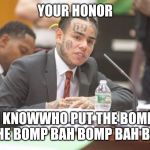 6ix9ine testifying | YOUR HONOR; I KNOWWHO PUT THE BOMP IN THE BOMP BAH BOMP BAH BOMP | image tagged in tekashi 6ix9ine testifies | made w/ Imgflip meme maker