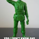 green army man | YR GF: HOW DOES MY HAIR LOOK; YOU: I DON'T KNOW AND I DON'T CARE AND I DON'T GIVE A SHIT ABOUT YR HAIR | image tagged in green army man | made w/ Imgflip meme maker