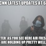Air Pollution | CNN LATEST UPDATES AT 6:; REPORTER: AS YOU SEE HERE AIR FRESHNESS LEVELS ARE HOLDING UP PRETTY WELL... YEAH | image tagged in air pollution | made w/ Imgflip meme maker