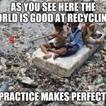 Indian Trash Heap | AS YOU SEE HERE THE WORLD IS GOOD AT RECYCLING... PRACTICE MAKES PERFECT. | image tagged in indian trash heap | made w/ Imgflip meme maker